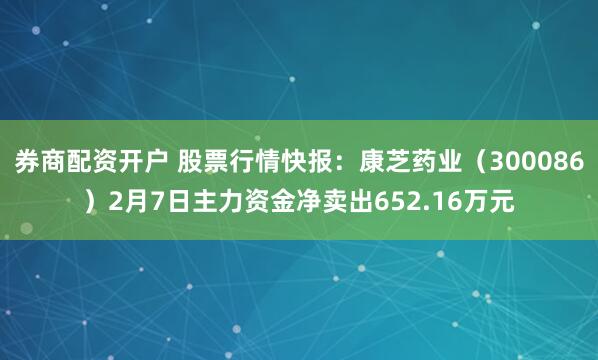 券商配资开户 股票行情快报：康芝药业（300086）2月7日主力资金净卖出652.16万元