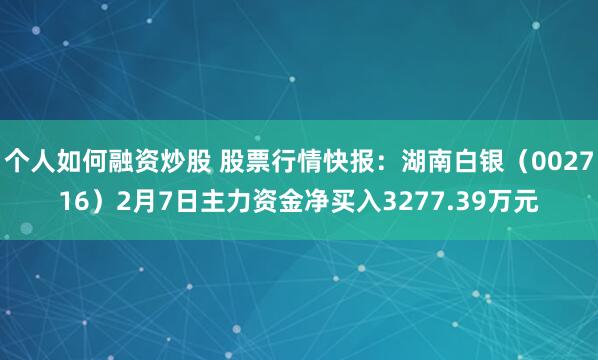 个人如何融资炒股 股票行情快报：湖南白银（002716）2月7日主力资金净买入3277.39万元