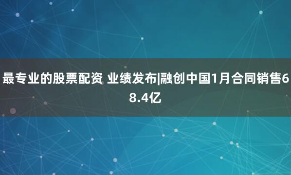 最专业的股票配资 业绩发布|融创中国1月合同销售68.4亿