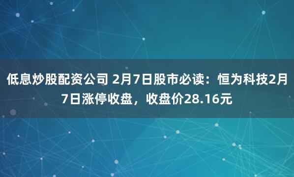 低息炒股配资公司 2月7日股市必读：恒为科技2月7日涨停收盘，收盘价28.16元