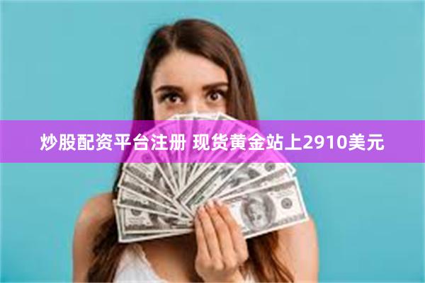 炒股配资平台注册 现货黄金站上2910美元