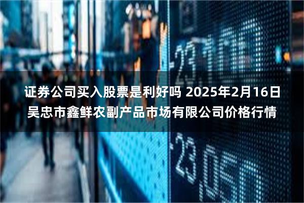 证券公司买入股票是利好吗 2025年2月16日吴忠市鑫鲜农副产品市场有限公司价格行情