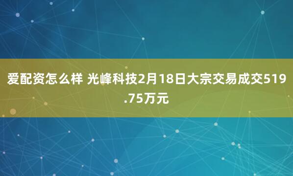 爱配资怎么样 光峰科技2月18日大宗交易成交519.75万元