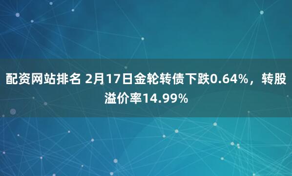 配资网站排名 2月17日金轮转债下跌0.64%，转股溢价率14.99%