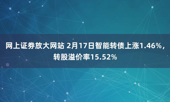 网上证劵放大网站 2月17日智能转债上涨1.46%，转股溢价率15.52%