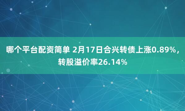 哪个平台配资简单 2月17日合兴转债上涨0.89%，转股溢价率26.14%