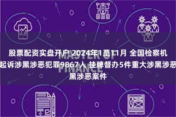 股票配资实盘开户 2024年1至11月 全国检察机关共起诉涉黑涉恶犯罪9867人 挂牌督办5件重大涉黑涉恶案件