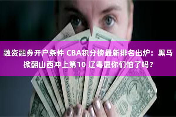 融资融券开户条件 CBA积分榜最新排名出炉：黑马掀翻山西冲上第10 辽粤厦你们怕了吗？