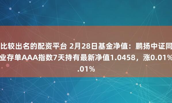 比较出名的配资平台 2月28日基金净值：鹏扬中证同业存单AAA指数7天持有最新净值1.0458，涨0.01%