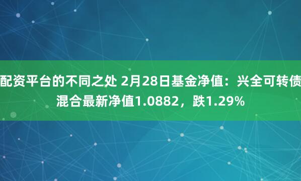 配资平台的不同之处 2月28日基金净值：兴全可转债混合最新净值1.0882，跌1.29%