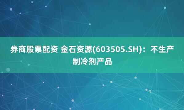 券商股票配资 金石资源(603505.SH)：不生产制冷剂产品