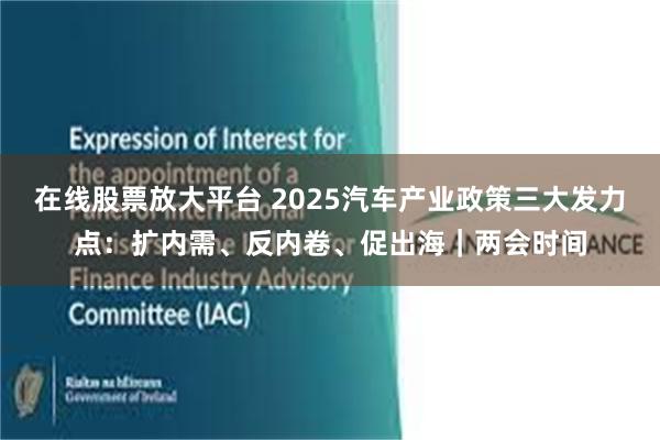 在线股票放大平台 2025汽车产业政策三大发力点：扩内需、反内卷、促出海｜两会时间