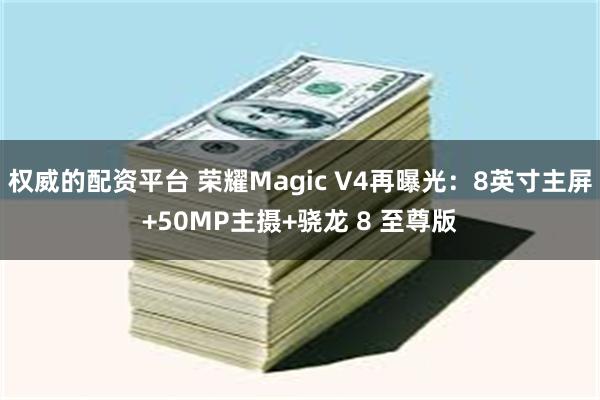 权威的配资平台 荣耀Magic V4再曝光：8英寸主屏+50MP主摄+骁龙 8 至尊版