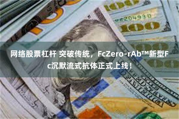 网络股票杠杆 突破传统，FcZero-rAb™新型Fc沉默流式抗体正式上线！