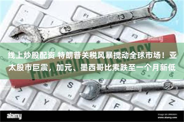 线上炒股配资 特朗普关税风暴搅动全球市场！亚太股市巨震，加元、墨西哥比索跌至一个月新低