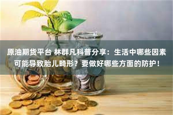 原油期货平台 林群凡科普分享：生活中哪些因素可能导致胎儿畸形？要做好哪些方面的防护！