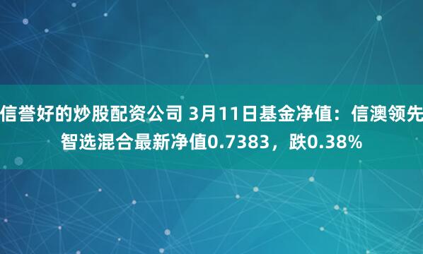 信誉好的炒股配资公司 3月11日基金净值：信澳领先智选混合最新净值0.7383，跌0.38%