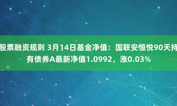 股票融资规则 3月14日基金净值：国联安恒悦90天持有债券A最新净值1.0992，涨0.03%