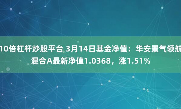 10倍杠杆炒股平台 3月14日基金净值：华安景气领航混合A最新净值1.0368，涨1.51%