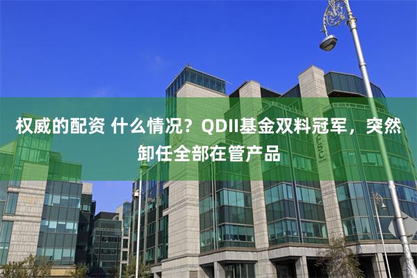 权威的配资 什么情况？QDII基金双料冠军，突然卸任全部在管产品