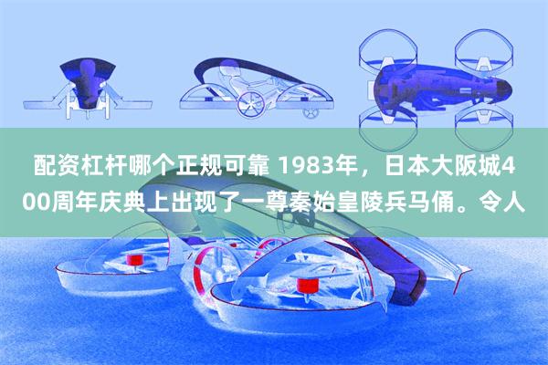 配资杠杆哪个正规可靠 1983年，日本大阪城400周年庆典上出现了一尊秦始皇陵兵马俑。令人