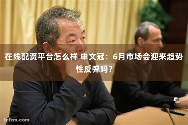 在线配资平台怎么样 申文冠：6月市场会迎来趋势性反弹吗？